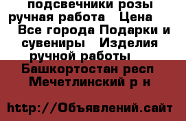 подсвечники розы ручная работа › Цена ­ 1 - Все города Подарки и сувениры » Изделия ручной работы   . Башкортостан респ.,Мечетлинский р-н